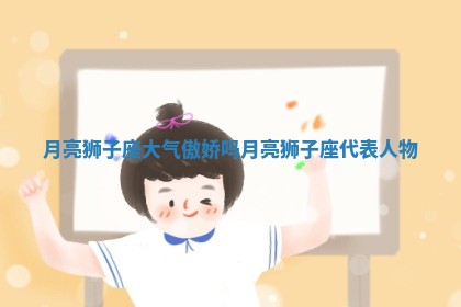 月亮狮子座大气傲娇吗_月亮狮子座代表人物