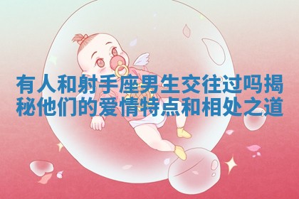 有人和射手座男生交往过吗揭秘他们的爱情特点和相处之道