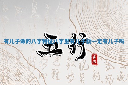有儿子命的八字特征 八字里有儿子就一定有儿子吗 有儿子命的八字特征 八字里有儿子就一定有儿子吗