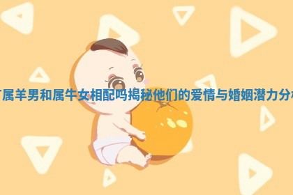 有属羊男和属牛女相配吗揭秘他们的爱情与婚姻潜力分析 有属羊男和属牛女相配吗揭秘他们的爱情与婚姻潜力分析