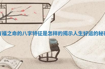 有福之命的八字特征是怎样的揭示人生好运的秘密