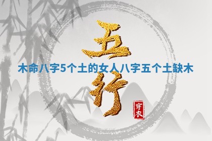 木命八字5个土的女人_八字五个土缺木