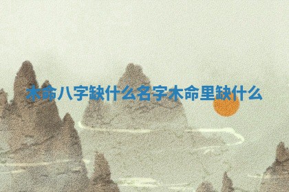 木命八字缺什么名字 木命里缺什么 木命八字缺什么名字 木命里缺什么