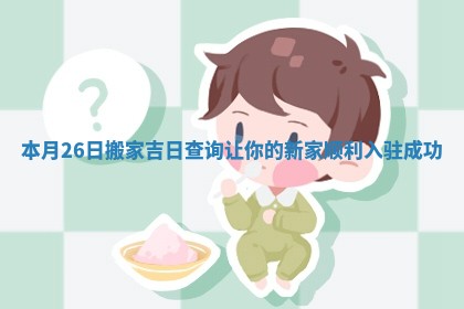 本月26日搬家吉日查询让你的新家顺利入驻成功