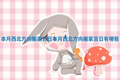 本月西北方向搬家吉日 本月西北方向搬家吉日有哪些