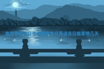 本月黄历吉日查询搬家 本月黄道吉日搬家哪几天