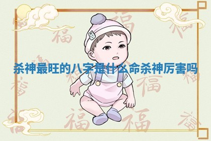 杀神最旺的八字是什么命 杀神厉害吗 杀神最旺的八字是什么命 杀神厉害吗