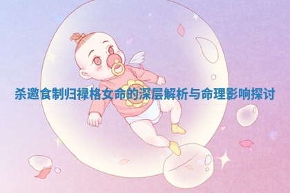 杀邀食制归禄格女命的深层解析与命理影响探讨 杀邀食制归禄格女命的深层解析与命理影响探讨