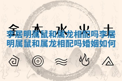 李居明属鼠和属龙相配吗 李居明属鼠和属龙相配吗婚姻如何
