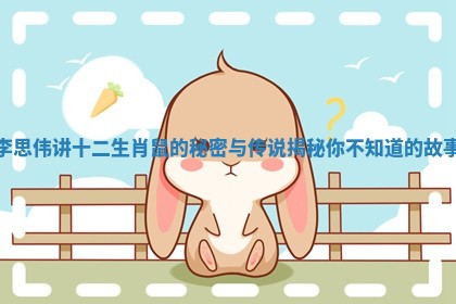 李思伟讲十二生肖鼠的秘密与传说揭秘你不知道的故事