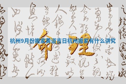 杭州9月份搬家黄道吉日_杭州搬家有什么讲究