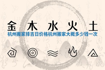 杭州搬家择吉日价格_杭州搬家大概多少钱一次