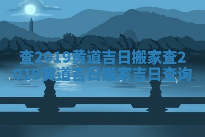 查2019黄道吉日搬家_查2019黄道吉日搬家吉日查询