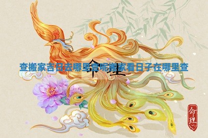 查搬家吉日去哪里查呢 搬家看日子在哪里查