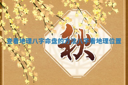 查看地理八字命盘的方法 八字看地理位置