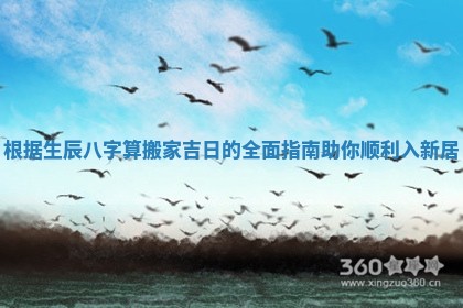 根据生辰八字算搬家吉日的全面指南助你顺利入新居