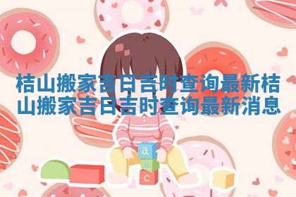 桔山搬家吉日吉时查询最新 桔山搬家吉日吉时查询最新消息