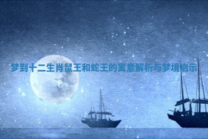 梦到十二生肖鼠王和蛇王的寓意解析与梦境启示