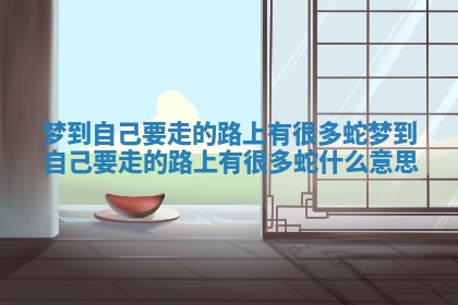梦到自己要走的路上有很多蛇 梦到自己要走的路上有很多蛇什么意思