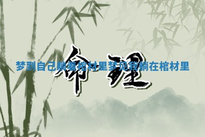 梦到自己躺着棺材里 梦见我躺在棺材里