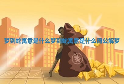 梦到蛇寓意是什么 梦到蛇寓意是什么周公解梦