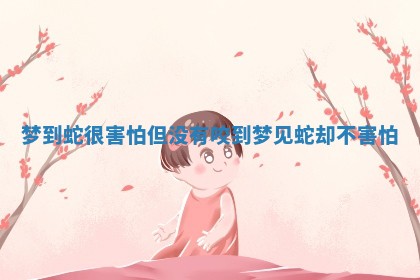 梦到蛇很害怕但没有咬到 梦见蛇却不害怕