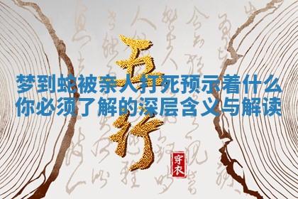 梦到蛇被亲人打死预示着什么你必须了解的深层含义与解读