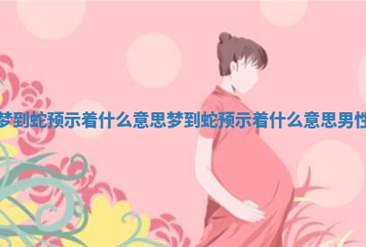 梦到蛇预示着什么意思 梦到蛇预示着什么意思男性