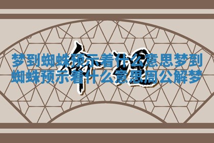 梦到蜘蛛预示着什么意思_梦到蜘蛛预示着什么意思周公解梦