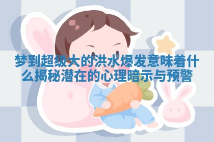 梦到超级大的洪水爆发意味着什么揭秘潜在的心理暗示与预警