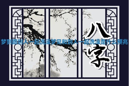 梦到跟别人一起洗澡_梦见和别人一起洗澡是什么预兆