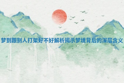 梦到跟别人打架好不好解析揭示梦境背后的深层含义 梦到跟别人打架好不好解析揭示梦境背后的深层含义