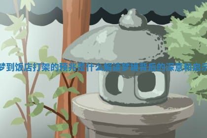 梦到饭店打架的预兆是什么 解读梦境背后的深意和启示