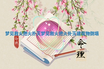 梦见救火把火扑灭_梦见救火把火扑灭建筑物倒塌