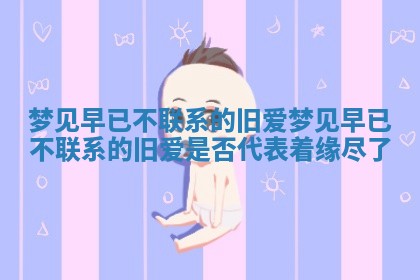 梦见早已不联系的旧爱 梦见早已不联系的旧爱是否代表着缘尽了
