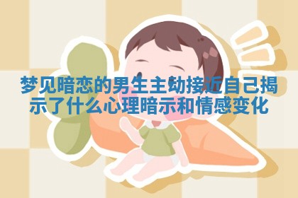 梦见暗恋的男生主动接近自己揭示了什么心理暗示和情感变化