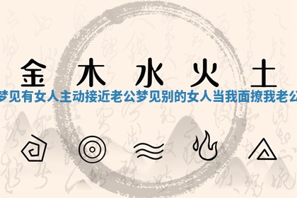 梦见有女人主动接近老公_梦见别的女人当我面撩我老公