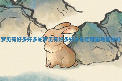 梦见有好多好多蛇 梦见有好多好多蛇走哪遍地都是蛇