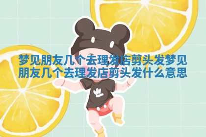 梦见朋友几个去理发店剪头发_梦见朋友几个去理发店剪头发什么意思