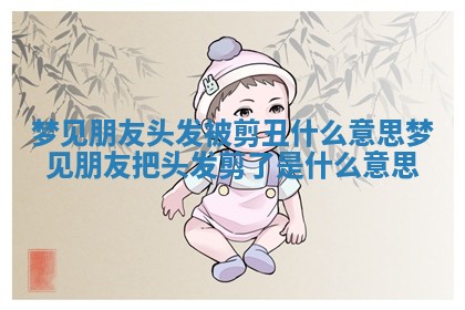 梦见朋友头发被剪丑什么意思_梦见朋友把头发剪了是什么意思