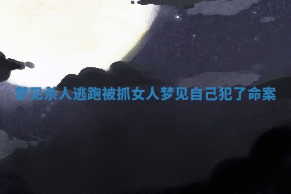 梦见杀人逃跑被抓_女人梦见自己犯了命案