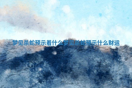 梦见杀蛇预示着什么 梦见杀蛇预示什么财运