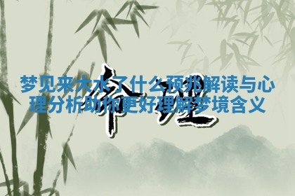 梦见来大水了什么预兆解读与心理分析助你更好理解梦境含义