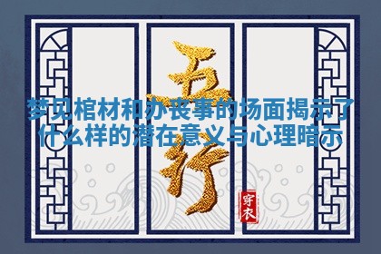 梦见棺材和办丧事的场面揭示了什么样的潜在意义与心理暗示