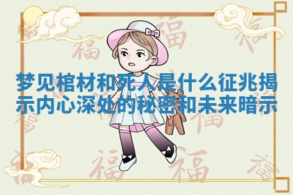 梦见棺材和死人是什么征兆揭示内心深处的秘密和未来暗示