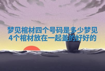 梦见棺材四个号码是多少_梦见4个棺材放在一起盖的好好的