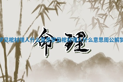 梦见棺材埋人什么意思_梦见棺材埋人什么意思周公解梦