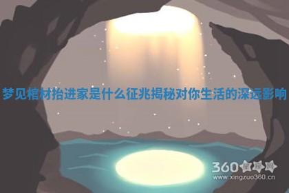 梦见棺材抬进家是什么征兆揭秘对你生活的深远影响