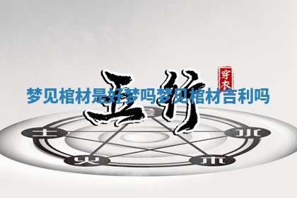 梦见棺材是好梦吗_梦见棺材吉利吗