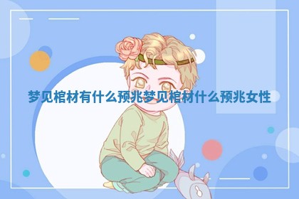 梦见棺材有什么预兆_梦见棺材什么预兆女性